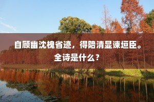 自顾幽沈槐省迹，得陪清显谏垣臣。全诗是什么？
