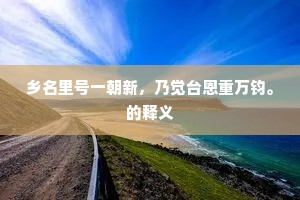 乡名里号一朝新，乃觉台恩重万钧。的释义