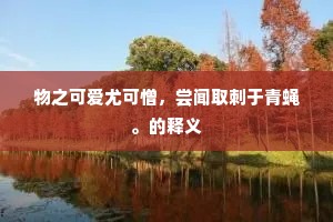 物之可爱尤可憎，尝闻取刺于青蝇。的释义