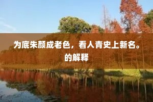 为底朱颜成老色，看人青史上新名。的解释