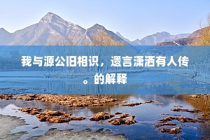 我与源公旧相识，遗言潇洒有人传。的解释