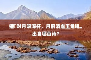 蟠拏对月吸深杯，月府清虚玉兔吼。出自哪首诗？