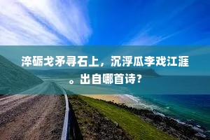 淬砺戈矛寻石上，沉浮瓜李戏江涯。出自哪首诗？