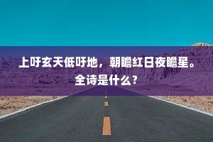 上吁玄天低吁地，朝瞻红日夜瞻星。全诗是什么？