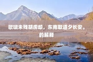 歌啸未残胡虏却，东南取道夕长安。的解释