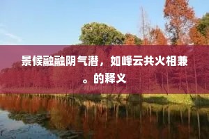 景候融融阴气潜，如峰云共火相兼。的释义