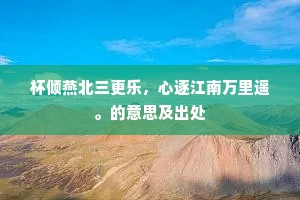 杯倾燕北三更乐，心逐江南万里遥。的意思及出处