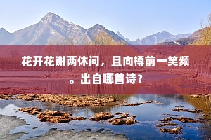 花开花谢两休问，且向樽前一笑频。出自哪首诗？