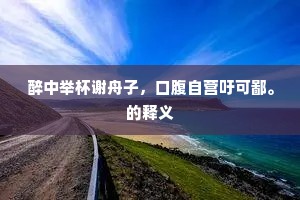 醉中举杯谢舟子，口腹自营吁可鄙。的释义