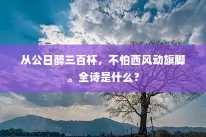 从公日醉三百杯，不怕西风动旗脚。全诗是什么？