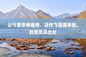 公今更恐情难绝，泛作飞蓬谋未拙。的意思及出处