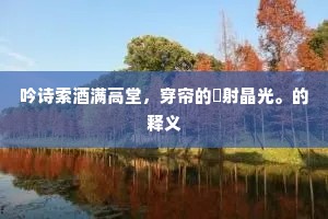 吟诗索酒满高堂，穿帘的皪射晶光。的释义