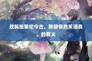 欣髯抵掌论今古，肺腑恢然笑语真。的释义