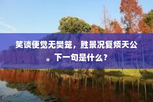 笑谈便觉无樊笼，胜景况复烦天公。下一句是什么？