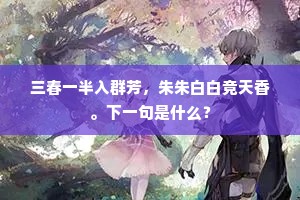 三春一半入群芳，朱朱白白竞天香。下一句是什么？