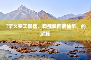 採栗久要工部拙，骑鲸偶厕谪仙豪。的解释