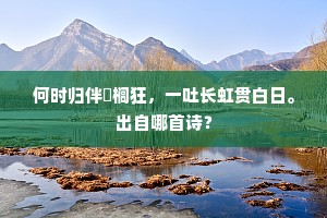 何时归伴栟榈狂，一吐长虹贯白日。出自哪首诗？