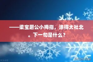——梁宝磨公小拇指，涂得太社北。下一句是什么？