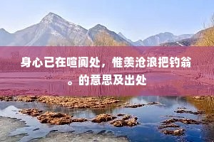 身心已在喧阗处，惟羡沧浪把钓翁。的意思及出处