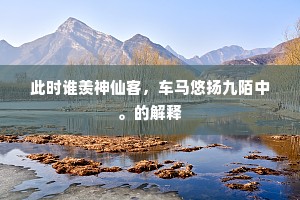 此时谁羡神仙客，车马悠扬九陌中。的解释