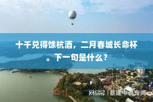 十千兑得馀杭酒，二月春城长命杯。下一句是什么？