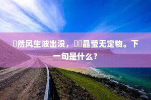 欻然风生波出没，瀖濩晶莹无定物。下一句是什么？