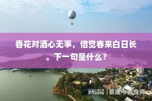 香花对酒心无事，倍觉春来白日长。下一句是什么？