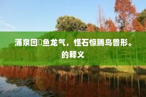 涌泉回泬鱼龙气，怪石惊腾鸟兽形。的释义
