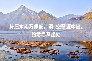 势压东南万象低，溟濛空翠望中迷。的意思及出处