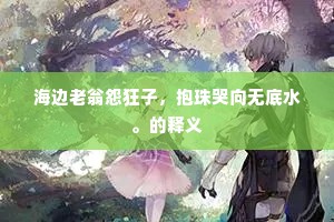 海边老翁怨狂子，抱珠哭向无底水。的释义