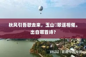秋风引吾歌去来，玉山綵翠遥相催。出自哪首诗？