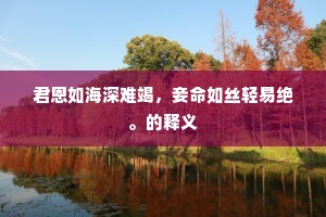 君恩如海深难竭，妾命如丝轻易绝。的释义