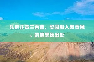 乐府正声三百首，梨园新入教青娥。的意思及出处