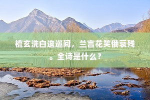 梳玄洗白逡巡间，兰言花笑俄衰残。全诗是什么？