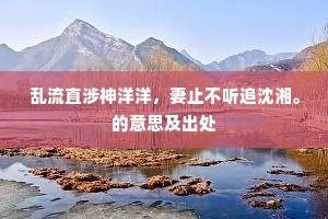 乱流直涉神洋洋，妻止不听追沈湘。的意思及出处