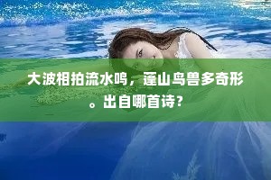 大波相拍流水鸣，蓬山鸟兽多奇形。出自哪首诗？