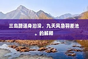 三岛路遥身汩没，九天风急羽差池。的解释