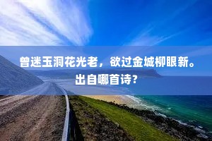 曾迷玉洞花光老，欲过金城柳眼新。出自哪首诗？