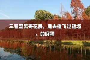 三春流寓寄花房，雌去雄飞过短墙。的解释