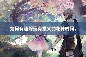 如何有趣好玩有意义的花掉时间，