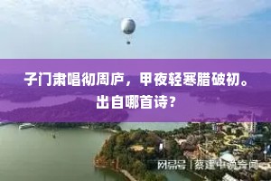 子门肃唱彻周庐，甲夜轻寒腊破初。出自哪首诗？