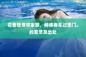 花垂晚席倾家酿，柳拂春车过里门。的意思及出处