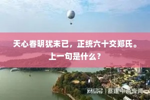 天心眷明犹未已，正统六十交郑氏。上一句是什么？