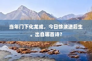 当年门下化龙成，今日馀波进后生。出自哪首诗？