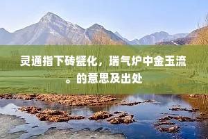 灵通指下砖甓化，瑞气炉中金玉流。的意思及出处