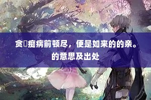 贪瞋痴病前顿尽，便是如来的的亲。的意思及出处