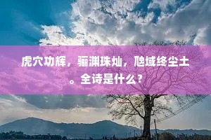 虎穴功辉，骊渊珠灿，虺域终尘土。全诗是什么？