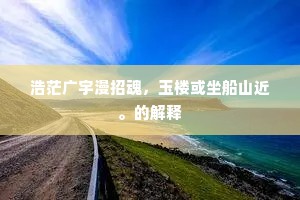 浩茫广宇漫招魂，玉楼或坐船山近。的解释
