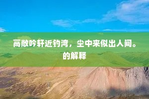 高敞吟轩近钓湾，尘中来似出人间。的解释