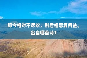 即今相对不尽欢，别后相思复何益。出自哪首诗？